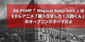 DA PUMP「 Magical Babyrinth 」はEテレアニメ「魔入りました！入間くん」のオープニングテーマだよ