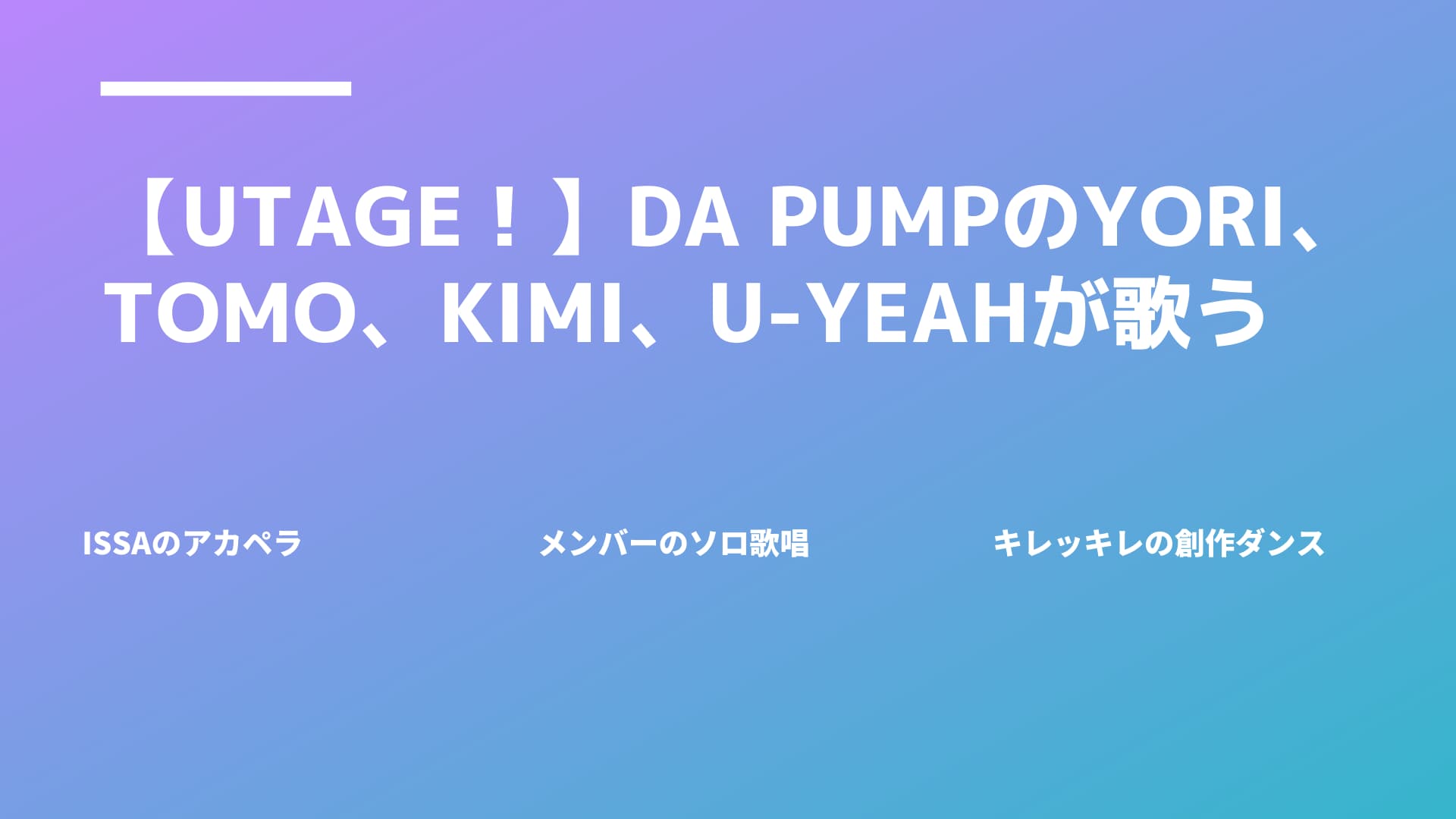 【UTAGE！】DA PUMPのYORI、TOMO、KIMI、U-YEAHが歌う！！【今回のテーマは「愛」】